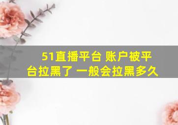 51直播平台 账户被平台拉黑了 一般会拉黑多久